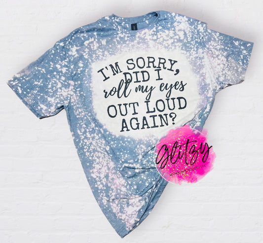 I'M SORRY did I roll my eyes OUT LOUD AGAIN Bleached Tee