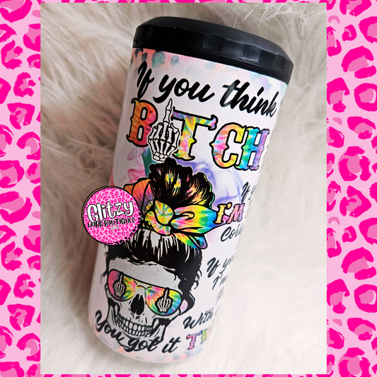 IF YOU THINK IM A BITCH YOU ARE RIGHT IF YOU THINK IM BOSSY CORRECT AGAIN BUT IF YOU THINK IM GONNA PUT UP WITH YOUR SHIT YOU GOT IT TWISTED 16OZ CAN COOLER