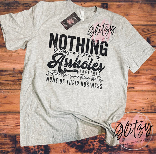 NOTHING brings a group of Assholes together faster than something that is NONE OF THEIR BUSINESS Graphic Tee