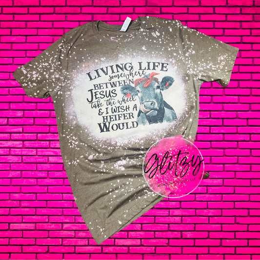 Living Life Somewhere Between Jesus Take the Wheel & I Wish a HEIFER Would Bleached Tee