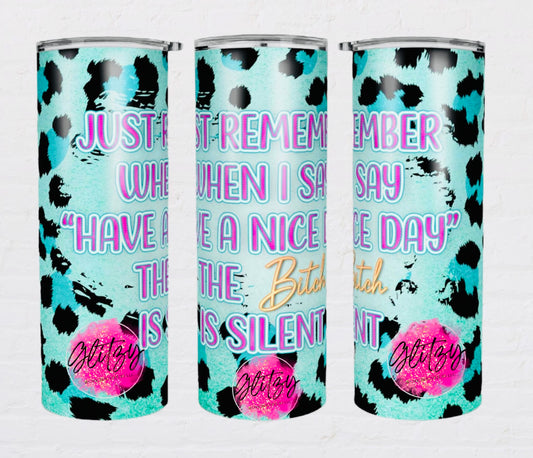 JUST REMEMBER WHEN I SAY "HAVE A NICE DAY" THE Bitch IS SILENT 20oz Tumbler